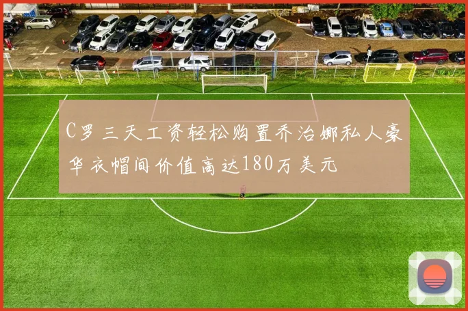 C罗三天工资轻松购置乔治娜私人豪华衣帽间价值高达180万美元