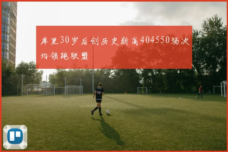 库里30岁后创历史新高404550场次均领跑联盟