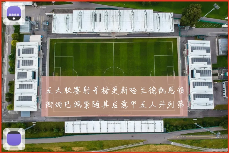 五大联赛射手榜更新哈兰德凯恩领衔姆巴佩紧随其后意甲五人并列第1