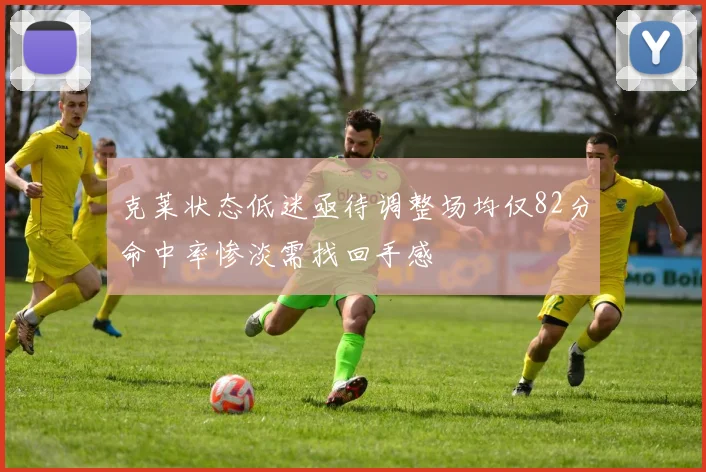 克莱状态低迷亟待调整场均仅82分命中率惨淡需找回手感