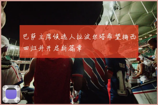 巴萨主席候选人拉波尔塔希望梅西回归并开启新篇章