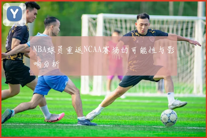 NBA球员重返NCAA赛场的可能性与影响分析