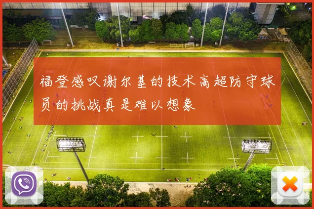 福登感叹谢尔基的技术高超防守球员的挑战真是难以想象