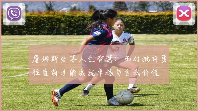 詹姆斯分享人生智慧：面对批评勇往直前才能成就卓越与自我价值