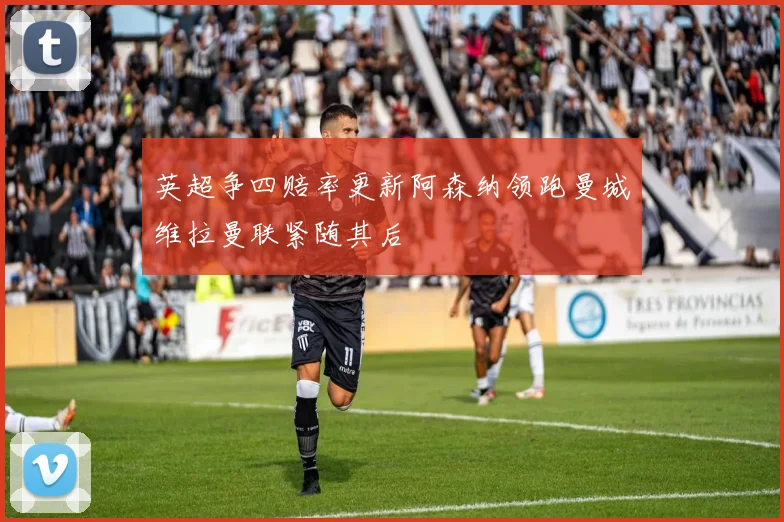 英超争四赔率更新阿森纳领跑曼城维拉曼联紧随其后