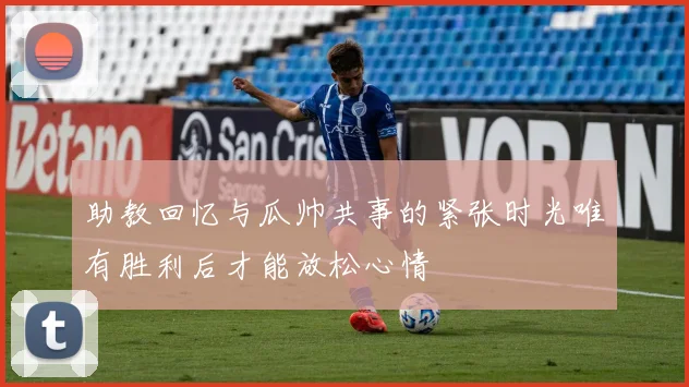 助教回忆与瓜帅共事的紧张时光唯有胜利后才能放松心情
