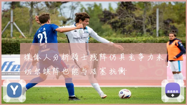 媒体人分析骑士残阵仍具竞争力米切尔缺阵也能与活塞抗衡