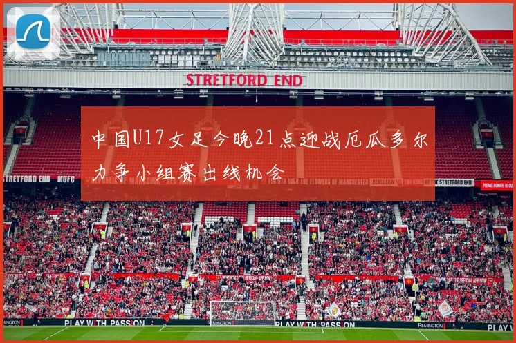 中国U17女足今晚21点迎战厄瓜多尔力争小组赛出线机会
