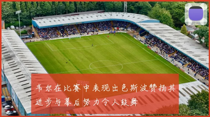 韦尔在比赛中表现出色斯波赞扬其进步与幕后努力令人鼓舞