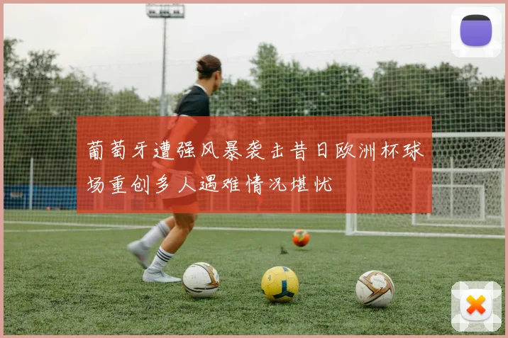葡萄牙遭强风暴袭击昔日欧洲杯球场重创多人遇难情况堪忧