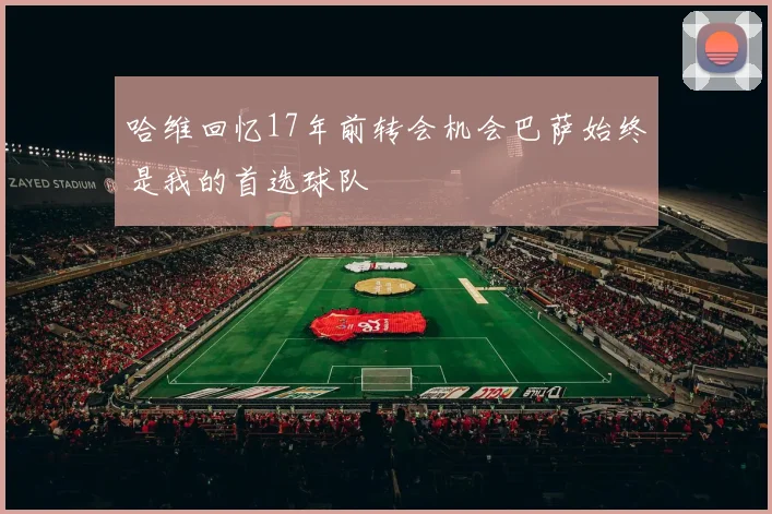 哈维回忆17年前转会机会巴萨始终是我的首选球队