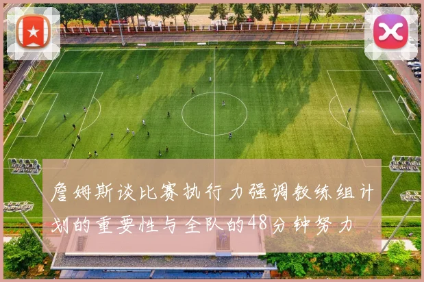 詹姆斯谈比赛执行力强调教练组计划的重要性与全队的48分钟努力