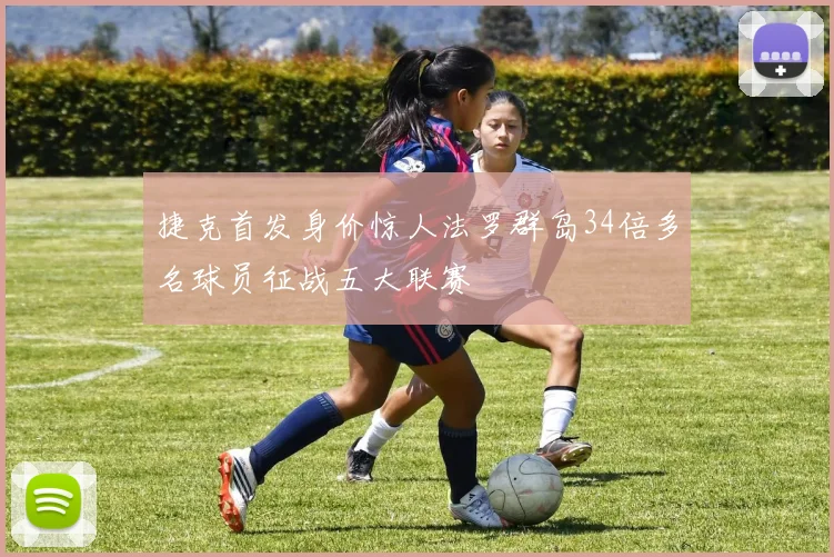 捷克首发身价惊人法罗群岛34倍多名球员征战五大联赛