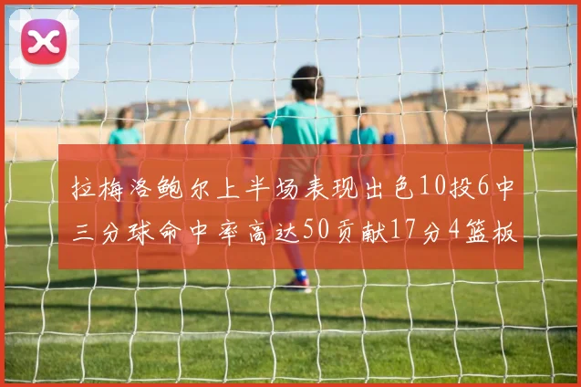拉梅洛鲍尔上半场表现出色10投6中三分球命中率高达50贡献17分4篮板2助攻4抢断