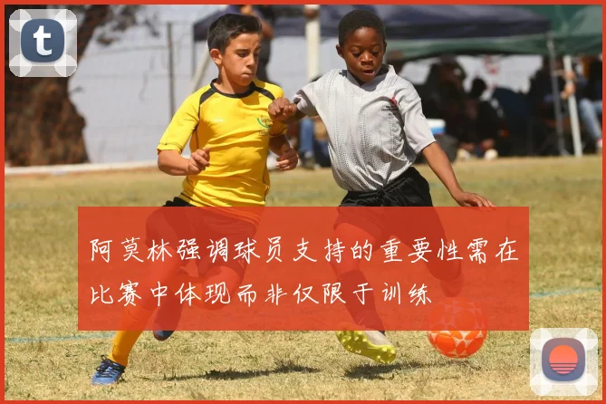 阿莫林强调球员支持的重要性需在比赛中体现而非仅限于训练