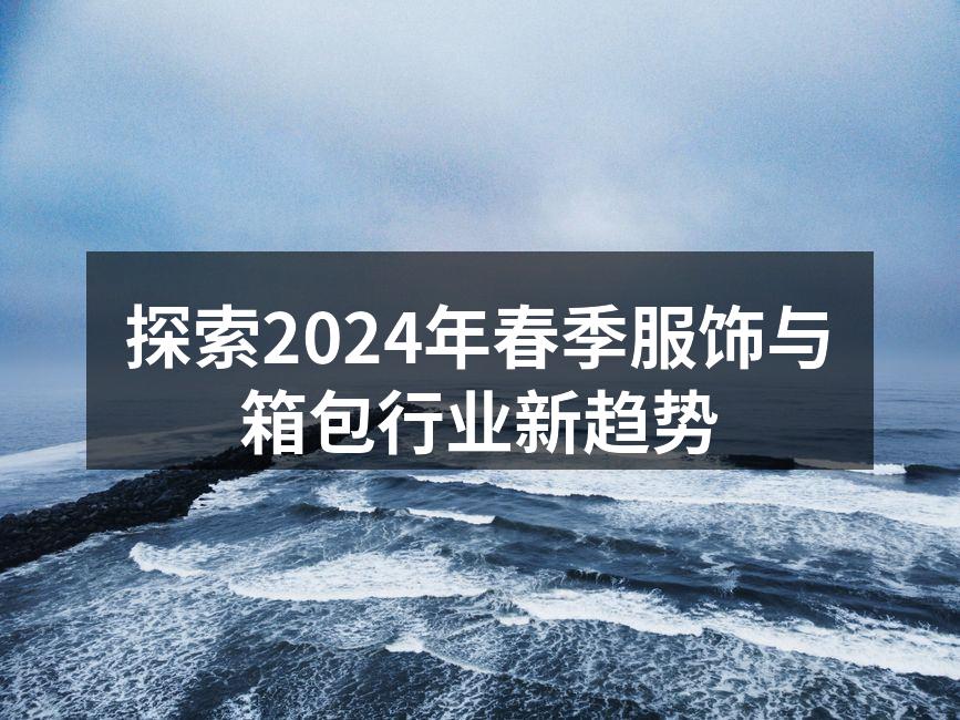 探索2024年春季服饰与箱包行业新趋势
